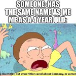 Names as a 4 year old | SOMEONE: HAS THE SAME NAME AS ME; ME AS A 4 YEAR OLD: | image tagged in you re like hitler but even hitler cared about germany | made w/ Imgflip meme maker