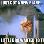 911 9/11 twin towers impact | JUST GOT A NEW PLANE.... AND LITTLE BRO WANTED TO TRY IT | image tagged in 911 9/11 twin towers impact | made w/ Imgflip meme maker