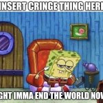 I cannot wait :) | [INSERT CRINGE THING HERE]; IGHT IMMA END THE WORLD NOW | image tagged in ight imma start ww3 now | made w/ Imgflip meme maker