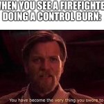 Thats illegal | WHEN YOU SEE A FIREFIGHTER DOING A CONTROL BURN: | image tagged in you've become the very thing you swore to destroy | made w/ Imgflip meme maker