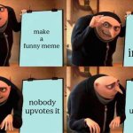 Gru's Plan | make a funny meme; post it on imgflip; nobody upvotes it; nobody upvotes it | image tagged in memes,gru's plan,funny,relatable | made w/ Imgflip meme maker