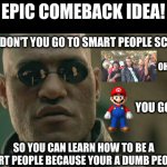 this will get them | EPIC COMEBACK IDEA! WHY DON'T YOU GO TO SMART PEOPLE SCHOOL; OHOHOH! YOU GOT IT! SO YOU CAN LEARN HOW TO BE A SMART PEOPLE BECAUSE YOUR A DUMB PEOPLE!! | image tagged in memes,matrix morpheus | made w/ Imgflip meme maker