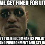 Matrix Morpheus Meme | SO WE GET FINED FOR LITTER; BUT THE BIG COMPANIES POLLUTE THE AIR AND ENVIRONMENT AND GET NOTHING? | image tagged in memes,matrix morpheus | made w/ Imgflip meme maker