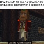 Worst feeling ever... | How it feels to fall from 1st place to 10th place after guessing incorrectly on 1 question in Kahoot: | image tagged in i used to rule the world | made w/ Imgflip meme maker