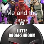 Me and the boys vs Doom-shroom | VS; LITTLE DOOM-SHROOM | image tagged in doom shroom,me and the boys,who would win,battle | made w/ Imgflip meme maker