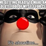 It's showtime | ME GETTING READY TO MAKE AN ABSOLUTE FOOL OF MYSELF FOR CLOUT | image tagged in it's showtime,clown,stupid,dumb | made w/ Imgflip meme maker