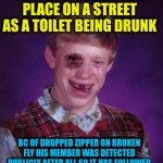 -So the drops of lost freedom. | -HAS VISITED RANDOM PLACE ON A STREET AS A TOILET BEING DRUNK; BC OF DROPPED ZIPPER ON BROKEN FLY HIS MEMBER WAS DETECTED PUBLICLY AFTER ALL SO IT HAS FOLLOWED A COURT CASE OF EXHIBITIONISM SENTENCE | image tagged in beat-up bad luck brian,toilet humor,street fighter,go home youre drunk,supreme court,go to horny jail | made w/ Imgflip meme maker