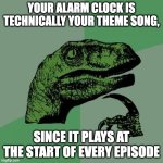 Dino meme the 9th | YOUR ALARM CLOCK IS TECHNICALLY YOUR THEME SONG, SINCE IT PLAYS AT THE START OF EVERY EPISODE | image tagged in memes,philosoraptor | made w/ Imgflip meme maker