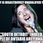 Your Map Is Wrong, STEVE | STEVE PERRY IS DISASTROUSLY UNQUALIFIED TO NAVIGATE. "SOUTH DETROIT" INDEED.
THE PEOPLE OF ONTARIO ARE... UNAFFECTED. | image tagged in steve perry hi-rez | made w/ Imgflip meme maker