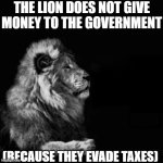 THE LION EVADES TAXES | THE LION DOES NOT GIVE MONEY TO THE GOVERNMENT; (BECAUSE THEY EVADE TAXES) | image tagged in the sigma lion | made w/ Imgflip meme maker