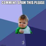 comment spam this please | COMMENT SPAM THIS PLEASE; :) | image tagged in memes,success kid | made w/ Imgflip meme maker