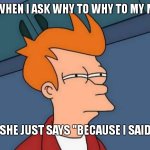real. | ME WHEN I ASK WHY TO WHY TO MY MOM; AND SHE JUST SAYS "BECAUSE I SAID SO" | image tagged in memes,futurama fry,funny,relatable,gifs,not a gif | made w/ Imgflip meme maker