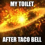 After eating Taco Bell | MY TOILET; AFTER TACO BELL | image tagged in supernova,taco bell,toilet humor | made w/ Imgflip meme maker