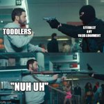 nuh uh!!11!! | TODDLERS; LITERALLY ANY VALID ARGUMENT; "NUH UH" | image tagged in eminem with rocket launcher | made w/ Imgflip meme maker