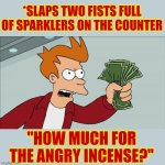 Silly Stuff | *SLAPS TWO FISTS FULL OF SPARKLERS ON THE COUNTER; "HOW MUCH FOR THE ANGRY INCENSE?" | image tagged in memes,shut up and take my money fry,silly,funny,laughter,laughter is the best medicine | made w/ Imgflip meme maker