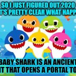 Portals | SO I JUST FIGURED OUT 2020 AND IT'S PRETTY CLEAR WHAT HAPPENED:; BABY SHARK IS AN ANCIENT CHANT THAT OPENS A PORTAL TO HELL | image tagged in baby shark gang,2020 sucked,historically accurate,true story,baby shark,memes | made w/ Imgflip meme maker