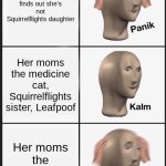 Hollyleaf.. | Hollyleaf finds out she's not Squirrelflights daughter; Her moms the medicine cat, Squirrelflights sister, Leafpoof; Her moms the medicine cat, | image tagged in memes,panik kalm panik,warrior cats | made w/ Imgflip meme maker