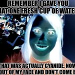 Utterly Displeasured Madam | REMEMBER I GAVE YOU THAT ONE FRESH CUP OF WATER? THAT WAS ACTUALLY CYANIDE. NOW GET OUT OF MY FACE AND DON'T COME BACK | image tagged in memes,overly attached girlfriend | made w/ Imgflip meme maker
