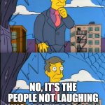 People Laughter | DO I SPEND TOO MUCH TIME TRYING TO MAKE PEOPLE LAUGH? NO, IT'S THE PEOPLE NOT LAUGHING WHO ARE THE PROBLEM. THEY MUST BE MADE TO LAUGH | image tagged in skinner out of touch | made w/ Imgflip meme maker