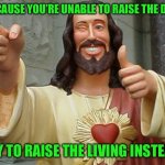 Jesus Buddy | BECAUSE YOU’RE UNABLE TO RAISE THE DEAD, TRY TO RAISE THE LIVING INSTEAD! | image tagged in jesus buddy | made w/ Imgflip meme maker
