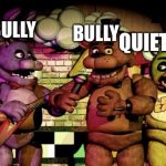 Bullies making a plan to bully the quiet kid | BULLY; BULLY; QUIET KID | image tagged in fnaf | made w/ Imgflip meme maker