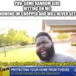 Something really aint right | POV: SOME RANDOM GIRL HITTING ON ME:
ME KNOWING IM CHOPPED AND WILL NEVER GET A GF | image tagged in hold up wait a minute something aint right | made w/ Imgflip meme maker