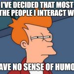 Futurama Fry Meme | I'VE DECIDED THAT MOST OF THE PEOPLE I INTERACT WITH; HAVE NO SENSE OF HUMOR | image tagged in memes,futurama fry | made w/ Imgflip meme maker