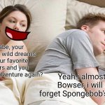 Sweet dream | Aww babe, your having your wild dreams about your favorite characters and you going on an adventure again? Yeah i almost beat Bowser, i will never forget Spongebob's sacrifice! | image tagged in memes,i bet he's thinking about other women,spongebob,funny meme | made w/ Imgflip meme maker