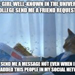 friend request | NONE GIRL WELL-KNOWN IN THE UNIVERSITY OR COLLEGE SEND ME A FRIEND REQUEST NOR; SEND ME A MESSAGE NOT EVEN WHEN I HAVE ADDED THIS PEOPLE IN MY SOCIAL NETWORK | image tagged in memes,i should buy a boat cat | made w/ Imgflip meme maker