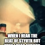 it's so annoying | WHEN I HEAR THE BEAT OF STYUTK BUT THEN I HEAR ANXIETY | image tagged in gifs,funny | made w/ Imgflip video-to-gif maker