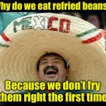 Happy Mexican | Why do we eat refried beans? Because we don’t fry them right the first time | image tagged in happy mexican | made w/ Imgflip meme maker