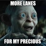 More lanes for my precious | MORE LANES; FOR MY PRECIOUS | image tagged in my precious | made w/ Imgflip meme maker