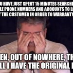 Why people leave Customer Service | YOU HAVE JUST SPENT 15 MINUTES SEARCHING MULTIPLE PHONE NUMBERS AND ACCOUNTS TO LOCATE A PURCHASE BY THE CUSTOMER IN ORDER TO WARRANTY IT FOR THEM. THEN, OUT OF NOWHERE, THEY SAY "WELL I HAVE THE ORIGINAL INVOICE" | image tagged in frustrated simon cowell,customer service,keep your receipt,show your receipt | made w/ Imgflip meme maker