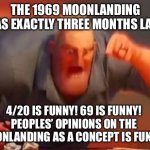 1969 moonlanding was exactly three months late +mr. Incredible mad | THE 1969 MOONLANDING WAS EXACTLY THREE MONTHS LATE! 4/20 IS FUNNY! 69 IS FUNNY! PEOPLES’ OPINIONS ON THE MOONLANDING AS A CONCEPT IS FUNNY! | image tagged in mr incredible mad | made w/ Imgflip meme maker
