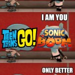 When Reboots Fight | I KNOW HOW YOU WALK, HOW YOU TALK, HOW YOU BEHAVE; I AM YOU; ONLY BETTER | image tagged in i am you only better,memes,television,comics/cartoons,teen titans go,sonic boom | made w/ Imgflip meme maker