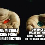 You have enough power to only do ONE of these. | RESCUE MICHAEL JACKSON FROM HIS DRUG ADDICTION; CONVINCE GEORGE LUCAS TO THINK TWICE ABOUT SELLING LUCASFILM TO THE WALT DISNEY COMPANY | image tagged in memes,red pill blue pill,michael jackson,george lucas,lucasfilm | made w/ Imgflip meme maker