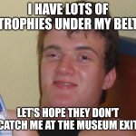 10 Guy | I HAVE LOTS OF TROPHIES UNDER MY BELT; LET'S HOPE THEY DON'T CATCH ME AT THE MUSEUM EXIT | image tagged in memes,10 guy | made w/ Imgflip meme maker