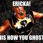 Kratos and my life is yours | ERICKA! IS THIS HOW YOU GHOST ME! | image tagged in kratos and my life is yours | made w/ Imgflip meme maker