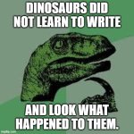 Dinos did not learn to write | DINOSAURS DID NOT LEARN TO WRITE; AND LOOK WHAT HAPPENED TO THEM. | image tagged in dinosaur | made w/ Imgflip meme maker