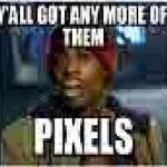 Y'all got any more of them pixels