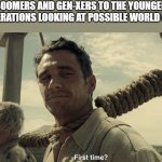 What's Old is New Again | BOOMERS AND GEN-XERS TO THE YOUNGER GENERATIONS LOOKING AT POSSIBLE WORLD WAR | image tagged in first time | made w/ Imgflip meme maker