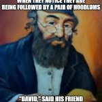 jewish humor | TWO JEWS ARE WALKING THROUGH A NEIGHBORHOOD ONE EVENING WHEN THEY NOTICE THEY ARE BEING FOLLOWED BY A PAIR OF HOODLUMS; "DAVID," SAID HIS FRIEND "WE BETTER GET OUT OF HERE. THERE ARE TWO OF THEM, AND WE ARE ALONE." | image tagged in jewish humor | made w/ Imgflip meme maker