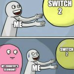 Switch 2 | SWITCH 2; ME; SWITCH 2; MY COUNTRY'S ECOMOMY; ME | image tagged in memes,running away balloon | made w/ Imgflip meme maker