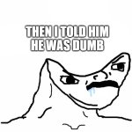 Then I told him he was dumb | THEN I TOLD HIM
HE WAS DUMB | image tagged in angry brainlet | made w/ Imgflip meme maker