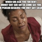 When she ask you for rent money but she gotta come see you in person because you only got cash | WHEN SHE ASK YOU FOR RENT MONEY BUT SHE GOTTA COME SEE YOU IN PERSON BECAUSE YOU ONLY GOT CASH | image tagged in sweaty,funny,cash,rent money,sugar daddy | made w/ Imgflip meme maker