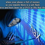 smart thinking huh? | when your phone is full of memes so you transfer them to a usb flash drive and burn them on a DVD or Blu-Ray disc | image tagged in hax | made w/ Imgflip meme maker