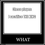 I sure do hope there won't be a chess match in the comments (forshadowing) | Chess player:
 
I sacrifice THE KING; WHAT | image tagged in what how,chess | made w/ Imgflip meme maker