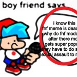 the boyfriend says | i know this fnf meme is dead but why do fnf modders after there mod gets super popular they have to do some sexual assault to minors | image tagged in the boyfriend says | made w/ Imgflip meme maker