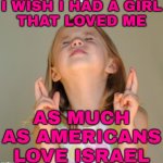 I Wish I Had A Girl That Loved Me As Much As Americans Love Israel | I WISH I HAD A GIRL
THAT LOVED ME; AS MUCH
AS AMERICANS
LOVE ISRAEL | image tagged in i wish,love,americans,girlfriend,girls,inspirational | made w/ Imgflip meme maker