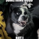 good and bad :( | ME WHEN I SEE SOMETHING GOOD; BUT I KNOW IT’S BAD | image tagged in cute dawg scary teeth | made w/ Imgflip meme maker